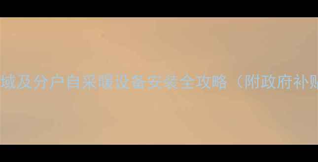 图片 商丘集中供暖覆盖区域及分户自采暖设备安装全攻略（附政府补贴政策与费用清单）1