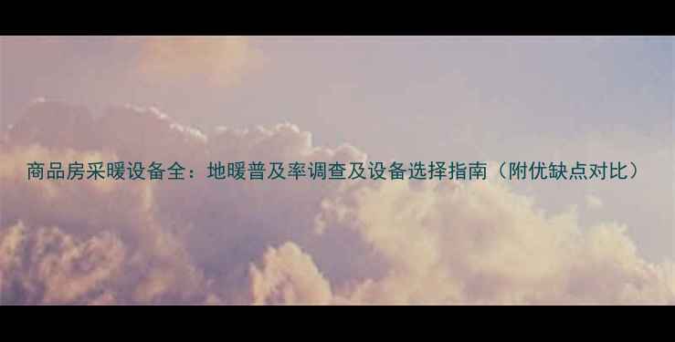 图片 商品房采暖设备全：地暖普及率调查及设备选择指南（附优缺点对比）