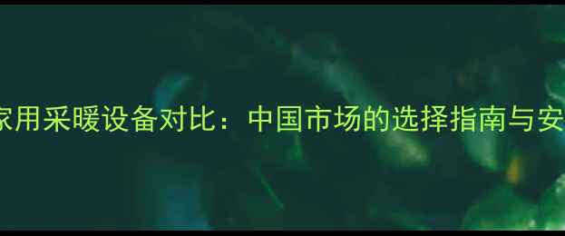 图片 商用和家用采暖设备对比：中国市场的选择指南与安装要点2
