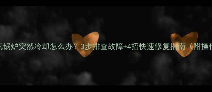 图片 商用暖气锅炉突然冷却怎么办？3步排查故障+4招快速修复指南（附操作细节）