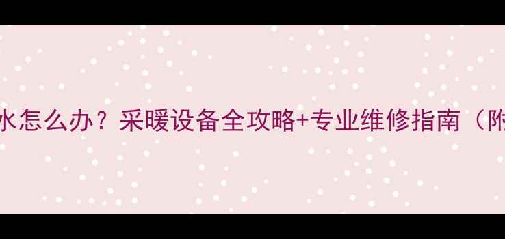 图片 商铺暖气漏水怎么办？采暖设备全攻略+专业维修指南（附省钱技巧）