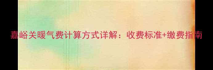 图片 嘉峪关暖气费计算方式详解：收费标准+缴费指南