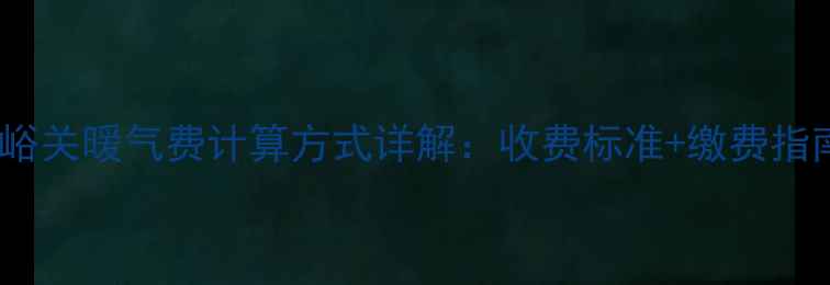嘉峪关暖气费计算方式详解收费标准缴费指南