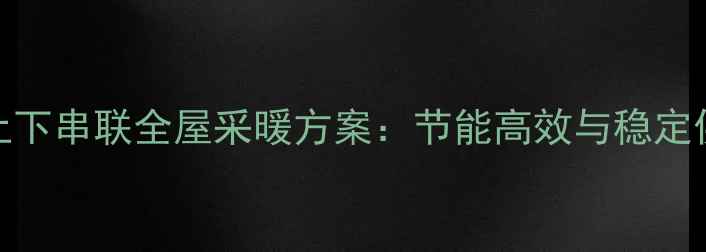 四层楼暖气片上下串联全屋采暖方案节能高效与稳定供热的平衡之道