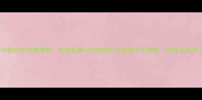 图片 四川壁挂炉品牌推荐：热销品牌+选购指南+安装维护全攻略（附真实案例）1