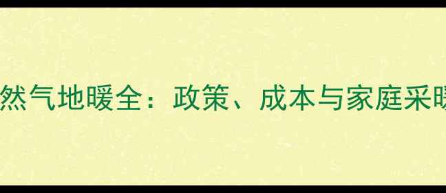 图片 四川推广天然气地暖全：政策、成本与家庭采暖实用指南2