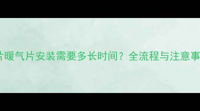 图片 四片暖气片安装需要多长时间？全流程与注意事项1