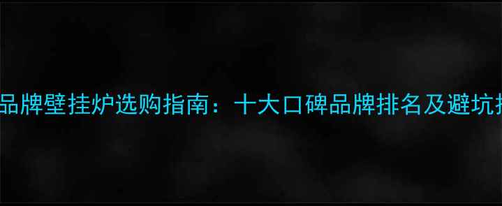 图片 国产品牌壁挂炉选购指南：十大口碑品牌排名及避坑技巧2