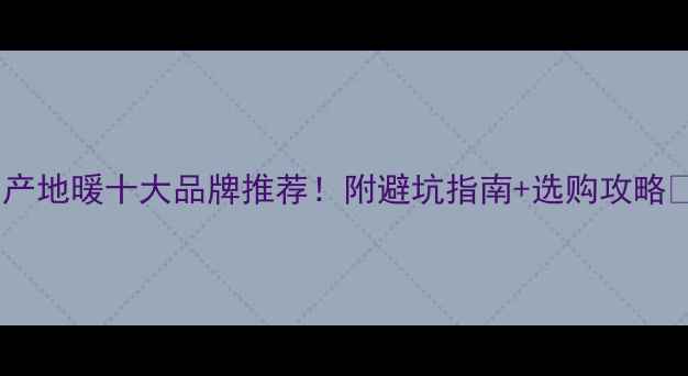国产地暖十大品牌推荐附避坑指南选购攻略