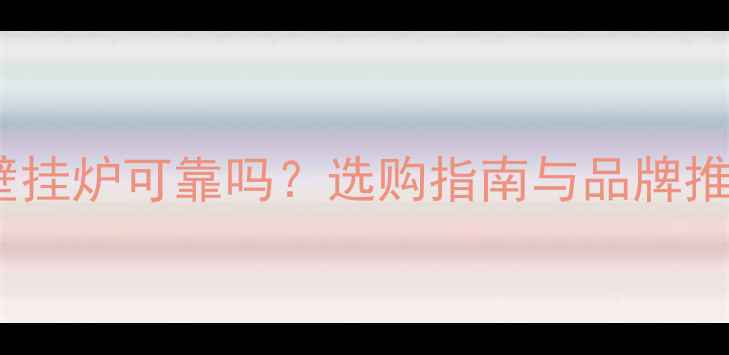 图片 国产壁挂炉可靠吗？选购指南与品牌推荐全1
