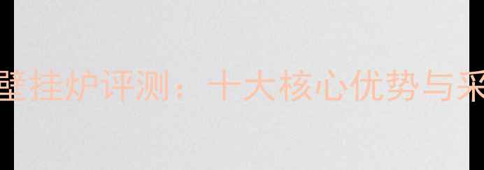 国产威能壁挂炉评测十大核心优势与采暖全攻略