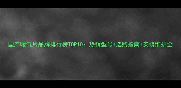 国产暖气片品牌排行榜TOP10热销型号选购指南安装维护全