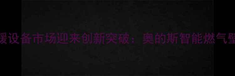 图片 国产采暖设备市场迎来创新突破：奥的斯智能燃气壁挂炉全