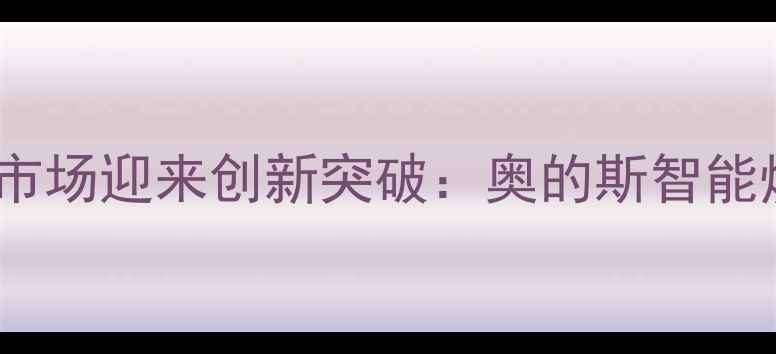 图片 国产采暖设备市场迎来创新突破：奥的斯智能燃气壁挂炉全1