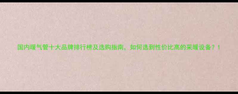 国内暖气管十大品牌排行榜及选购指南如何选到性价比高的采暖设备