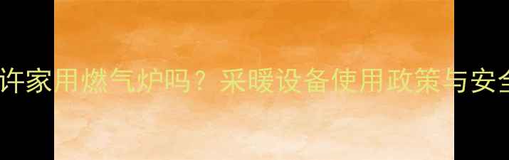 国家允许家用燃气炉吗采暖设备使用政策与安全指南