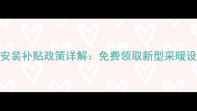 国家农村暖气安装补贴政策详解免费领取新型采暖设备全流程指南