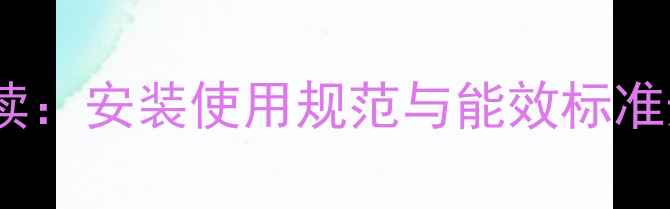 图片 国家壁挂炉新规全面解读：安装使用规范与能效标准升级，如何合规经营？1