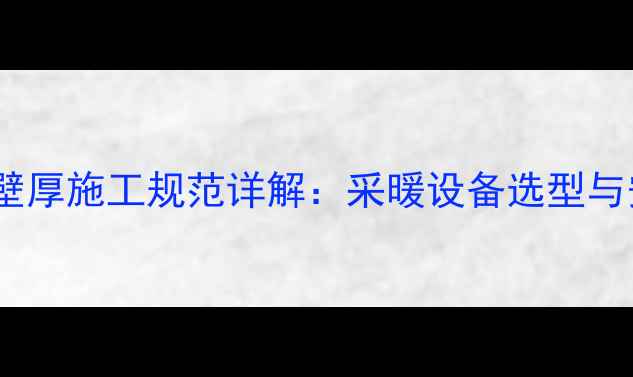 图片 国家暖气管壁厚施工规范详解：采暖设备选型与安装全指南1