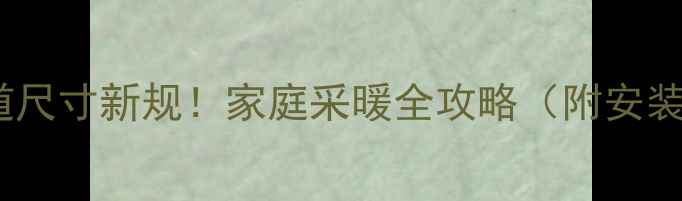 图片 国家暖气管道尺寸新规！家庭采暖全攻略（附安装避坑指南）2