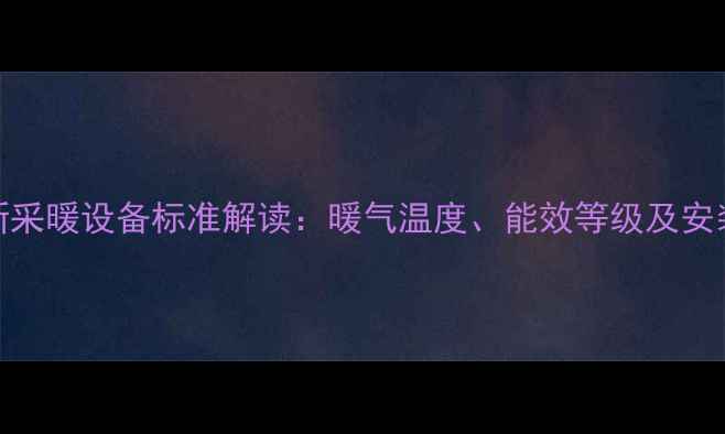 图片 国家最新采暖设备标准解读：暖气温度、能效等级及安装规范全