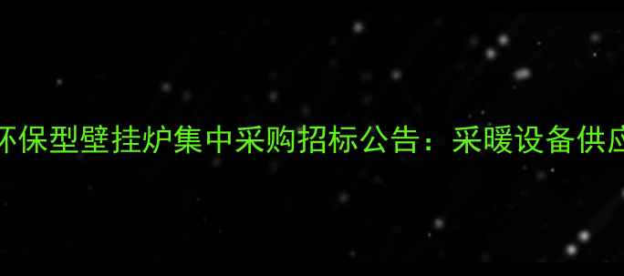 国家节能环保型壁挂炉集中采购招标公告采暖设备供应商必看
