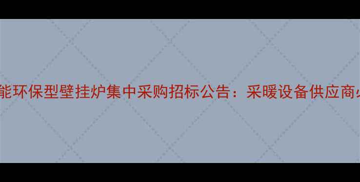 图片 国家节能环保型壁挂炉集中采购招标公告：采暖设备供应商必看！1