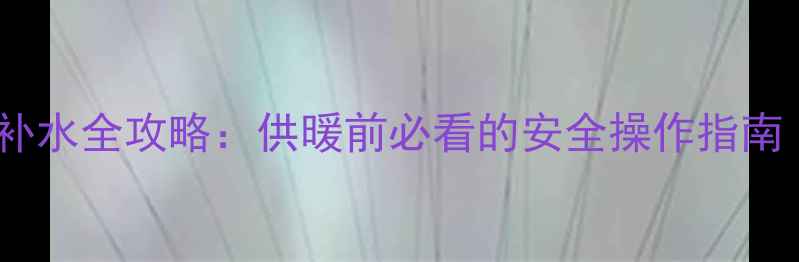 图片 国森燃气壁挂炉补水全攻略：供暖前必看的安全操作指南（附图文步骤）1