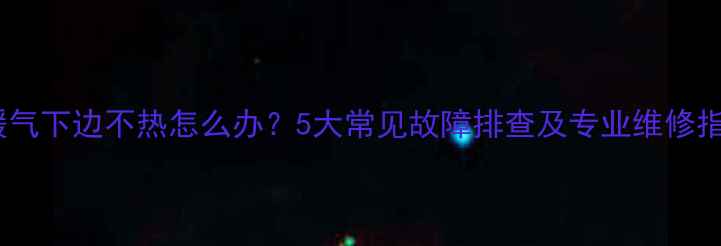 图片 土暖气下边不热怎么办？5大常见故障排查及专业维修指南1