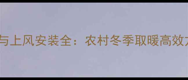 土暖气双管布局与上风安装全农村冬季取暖高效方案与维护指南