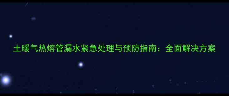 土暖气热熔管漏水紧急处理与预防指南全面解决方案
