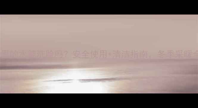 图片 土暖气片里的水能洗脸吗？安全使用+清洁指南，冬季采暖全攻略🔥1