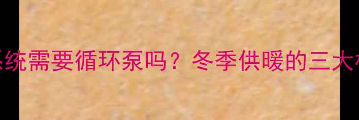 土暖气系统需要循环泵吗冬季供暖的三大核心要点