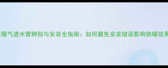 图片 土暖气进水管辨别与安装全指南：如何避免安装错误影响供暖效果2