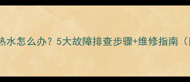 圣威奥壁挂炉不出热水怎么办5大故障排查步骤维修指南附专业养护建议
