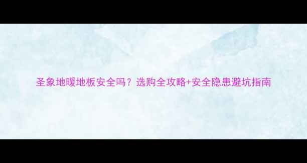 图片 圣象地暖地板安全吗？选购全攻略+安全隐患避坑指南
