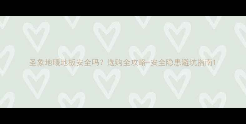 图片 圣象地暖地板安全吗？选购全攻略+安全隐患避坑指南1