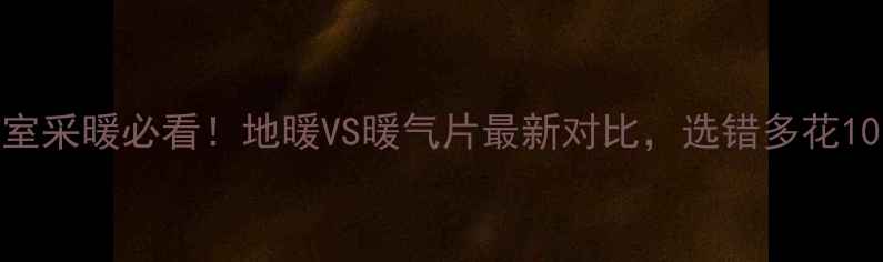 地下室采暖必看地暖VS暖气片最新对比选错多花10万