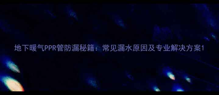 地下暖气PPR管防漏秘籍常见漏水原因及专业解决方案