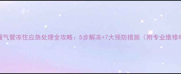 地下暖气管冻住应急处理全攻略5步解冻7大预防措施附专业维修电话