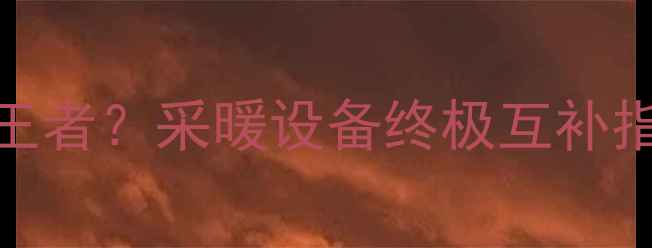 图片 地暖+壁挂炉=取暖王者？采暖设备终极互补指南（附选型攻略）