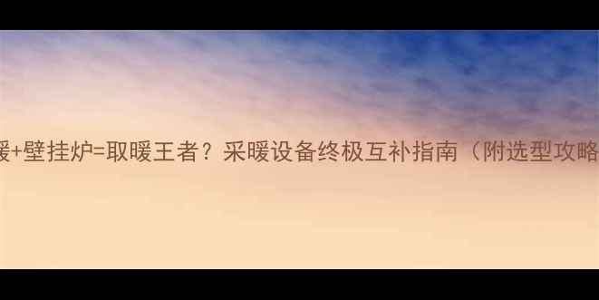 地暖壁挂炉取暖王者采暖设备终极互补指南附选型攻略