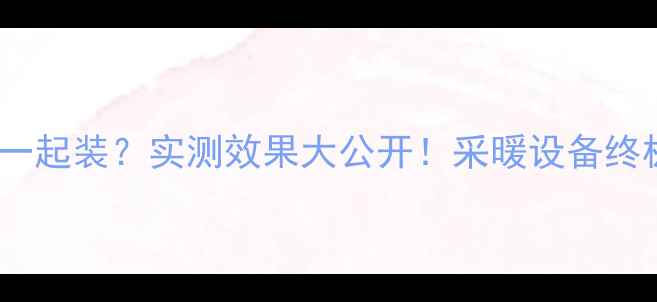 图片 地暖+暖气片一起装？实测效果大公开！采暖设备终极对比指南🔥