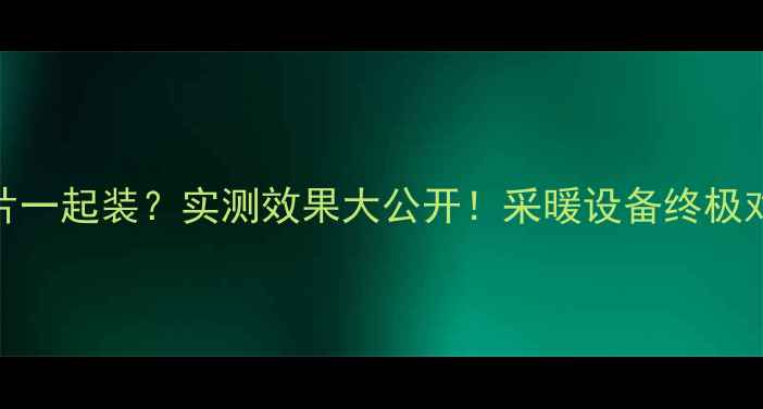 图片 地暖+暖气片一起装？实测效果大公开！采暖设备终极对比指南🔥2
