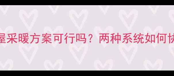 图片 地暖+暖气片全屋采暖方案可行吗？两种系统如何协同工作更节能2