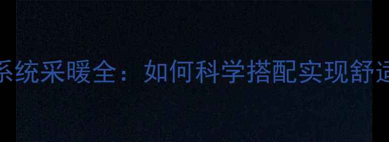 图片 地暖+暖气片双系统采暖全：如何科学搭配实现舒适与节能双赢？1