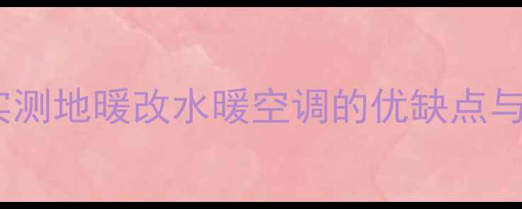 地暖水暖空调全攻略实测地暖改水暖空调的优缺点与避坑指南附安装清单