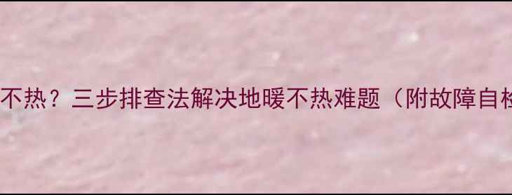 图片 地暖18度不热？三步排查法解决地暖不热难题（附故障自检指南）2