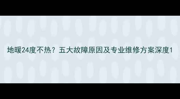 图片 地暖24度不热？五大故障原因及专业维修方案深度1