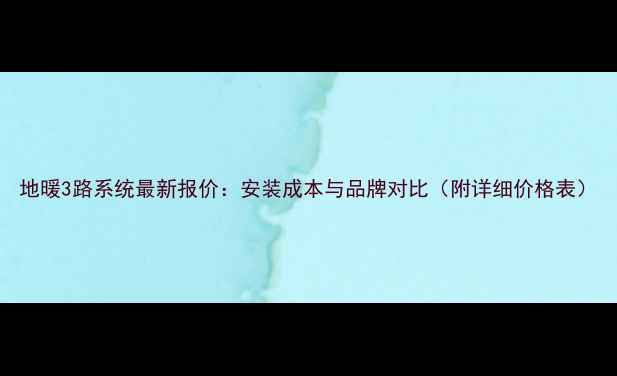 图片 地暖3路系统最新报价：安装成本与品牌对比（附详细价格表）
